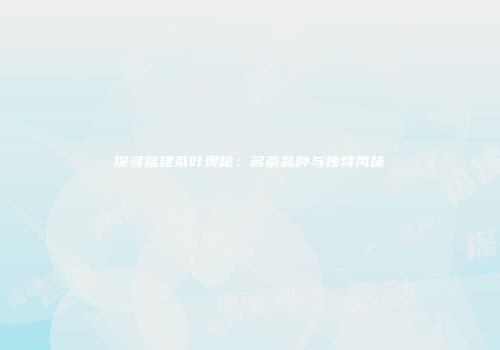 探寻福建茶叶奥秘：名茶品种与独特风味