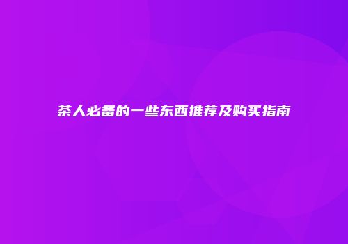 茶人必备的一些东西推荐及购买指南