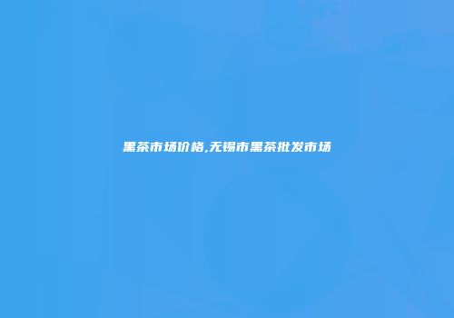 黑茶市场价格,无锡市黑茶批发市场