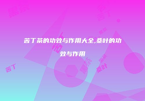 苦丁茶的功效与作用大全,桑叶的功效与作用
