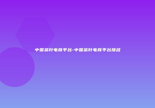 中国茶叶电商平台-中国茶叶电商平台排名