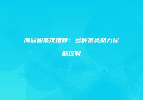 降尿酸茶饮推荐：多种茶类助力尿酸控制