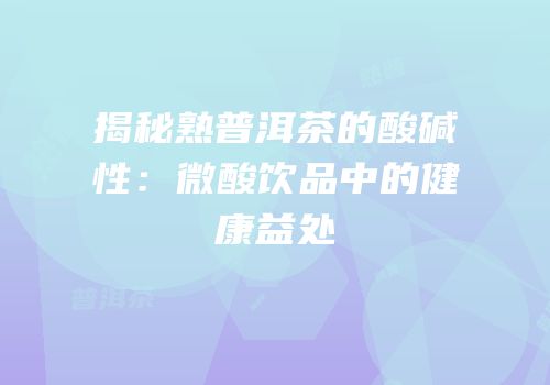 揭秘熟普洱茶的酸碱性：微酸饮品中的健康益处