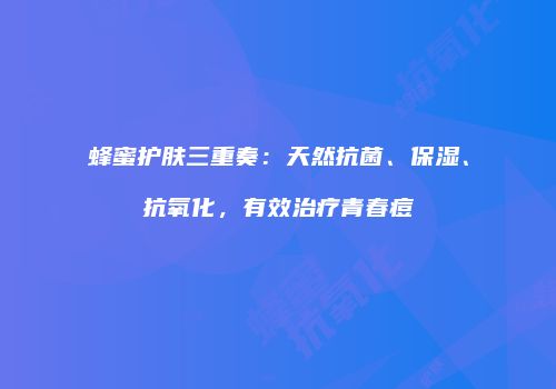 蜂蜜护肤三重奏：天然抗菌、保湿、抗氧化，有效治疗青春痘