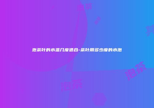 泡茶叶的水温几度适合-茶叶用多少度的水泡