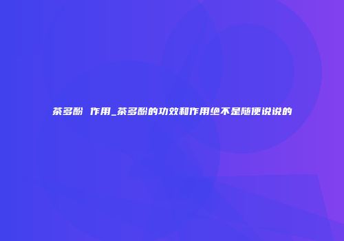 茶多酚 作用_茶多酚的功效和作用绝不是随便说说的
