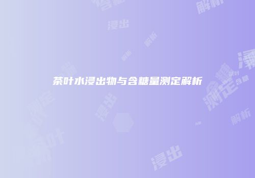 茶叶水浸出物与含糖量测定解析
