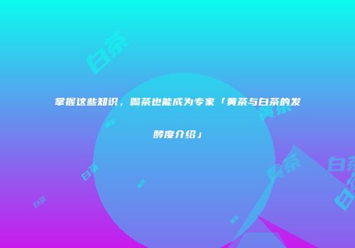 掌握这些知识，喝茶也能成为专家「黄茶与白茶的发酵度介绍」