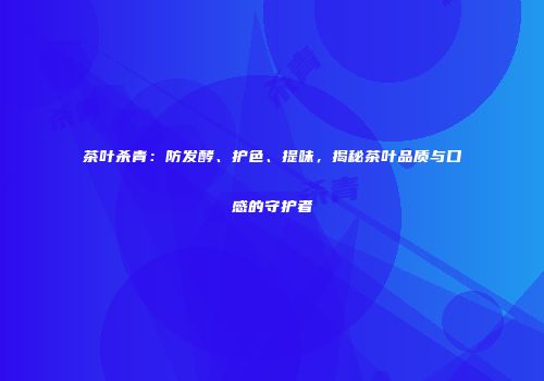 茶叶杀青：防发酵、护色、提味，揭秘茶叶品质与口感的守护者