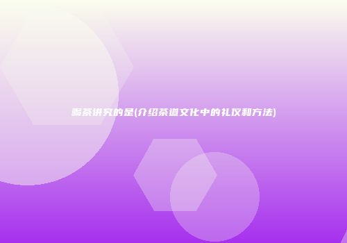 喝茶讲究的是(介绍茶道文化中的礼仪和方法)
