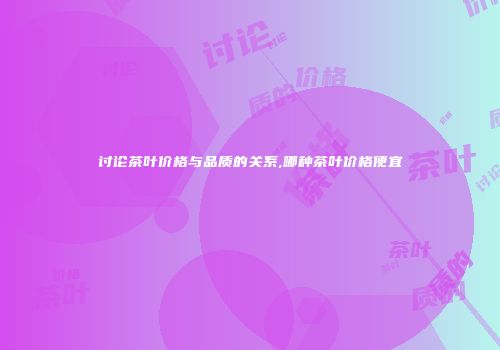讨论茶叶价格与品质的关系,哪种茶叶价格便宜