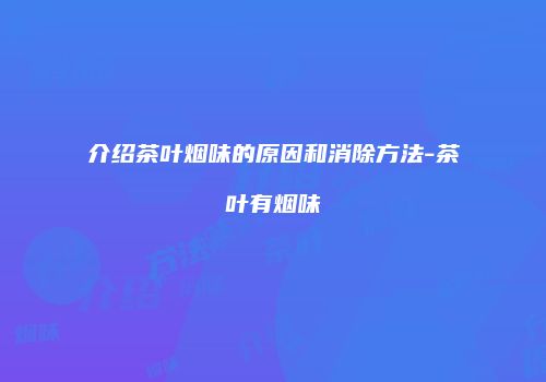 介绍茶叶烟味的原因和消除方法-茶叶有烟味