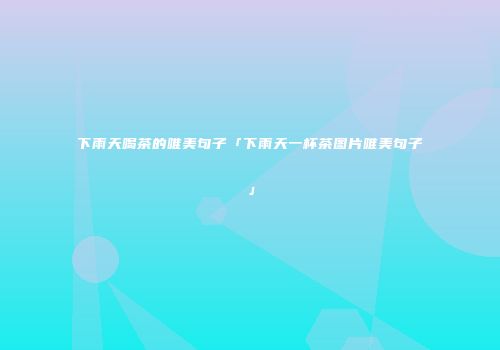 下雨天喝茶的唯美句子「下雨天一杯茶图片唯美句子」