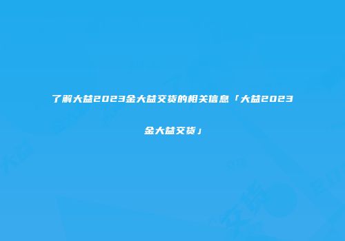 了解大益2023金大益交货的相关信息「大益2023金大益交货」