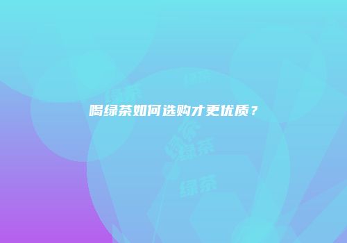 喝绿茶如何选购才更优质？