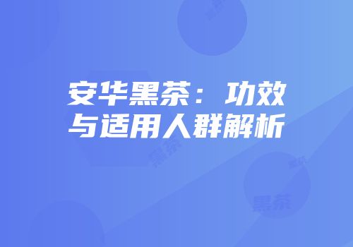 安华黑茶：功效与适用人群解析