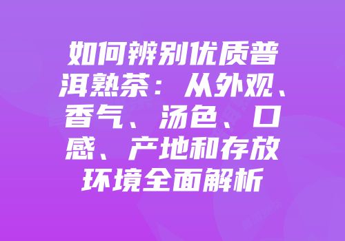 如何辨别优质普洱熟茶：从外观、香气、汤色、口感、产地和存放环境全面解析