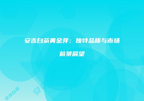 安吉白茶黄金芽：独特品质与市场前景展望