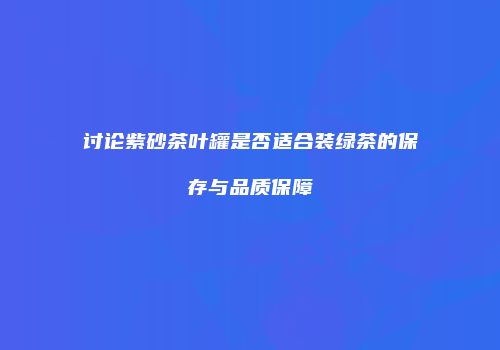 讨论紫砂茶叶罐是否适合装绿茶的保存与品质保障