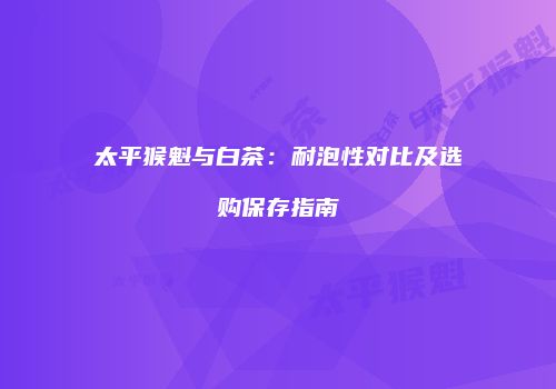 太平猴魁与白茶：耐泡性对比及选购保存指南