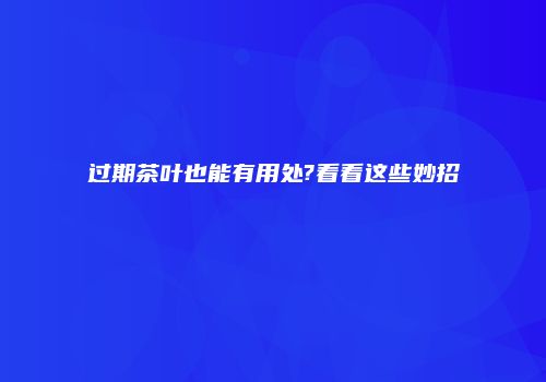 过期茶叶也能有用处?看看这些妙招