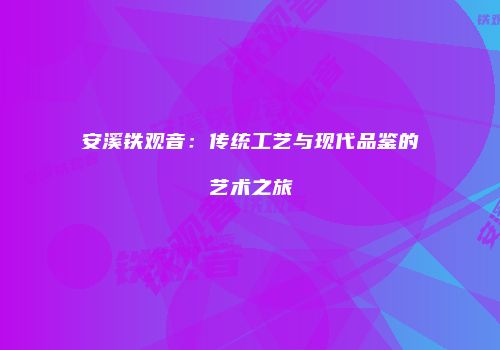 安溪铁观音：传统工艺与现代品鉴的艺术之旅