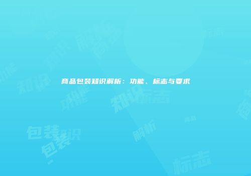 商品包装知识解析：功能、标志与要求