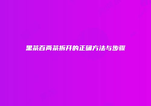 黑茶百两茶拆开的正确方法与步骤