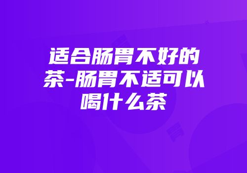 适合肠胃不好的茶-肠胃不适可以喝什么茶