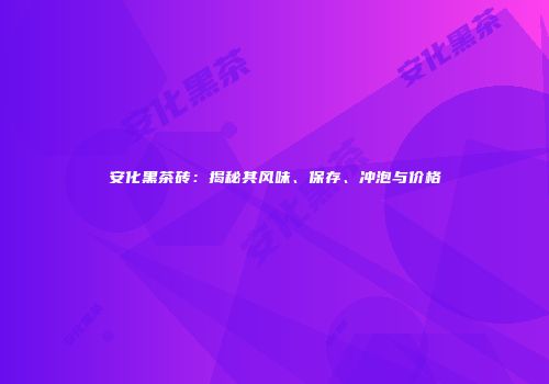 安化黑茶砖：揭秘其风味、保存、冲泡与价格