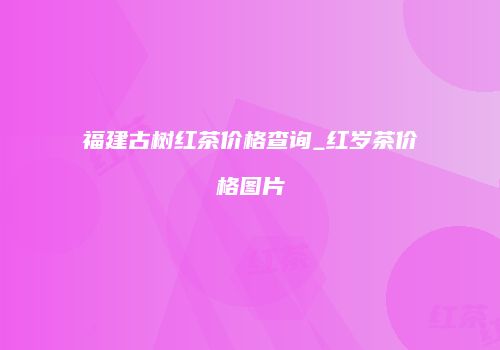 福建古树红茶价格查询_红岁茶价格图片
