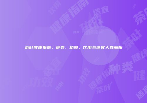 茶叶健康指南：种类、功效、饮用与适宜人群解析