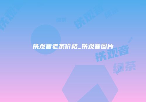 铁观音老茶价格_铁观音图片