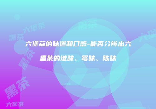 六堡茶的味道和口感-能否分辨出六堡茶的堆味、霉味、陈味