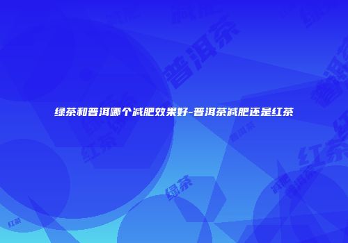 绿茶和普洱哪个减肥效果好-普洱茶减肥还是红茶