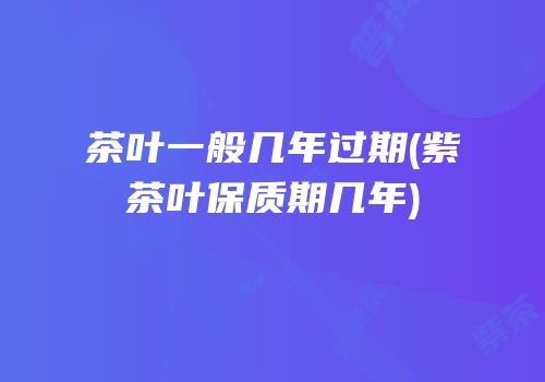 茶叶一般几年过期(紫茶叶保质期几年)