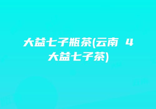 大益七子瓶茶(云南∨4大益七子茶)