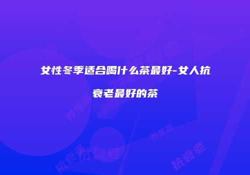 女性冬季适合喝什么茶最好-女人抗衰老最好的茶