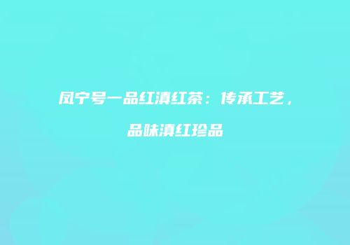 凤宁号一品红滇红茶：传承工艺，品味滇红珍品