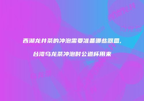西湖龙井茶的冲泡需要准备哪些器皿,台湾乌龙茶冲泡时公道杯用来