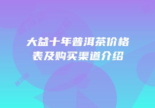 大益十年普洱茶价格表及购买渠道介绍