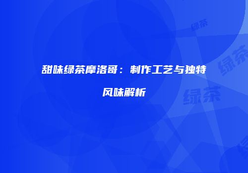 甜味绿茶摩洛哥：制作工艺与独特风味解析