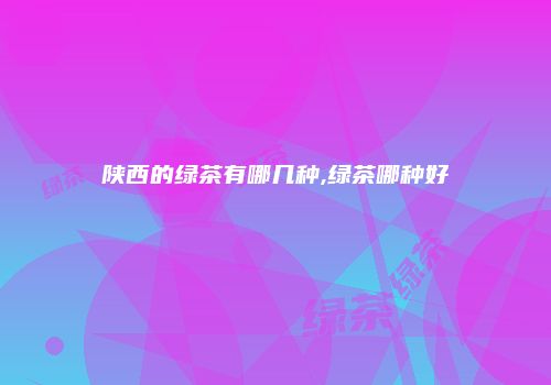陕西的绿茶有哪几种,绿茶哪种好