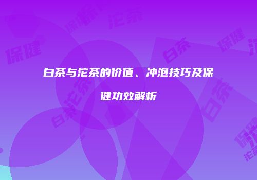 白茶与沱茶的价值、冲泡技巧及保健功效解析