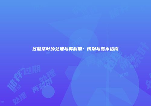 过期茶叶的处理与再利用：辨别与储存指南