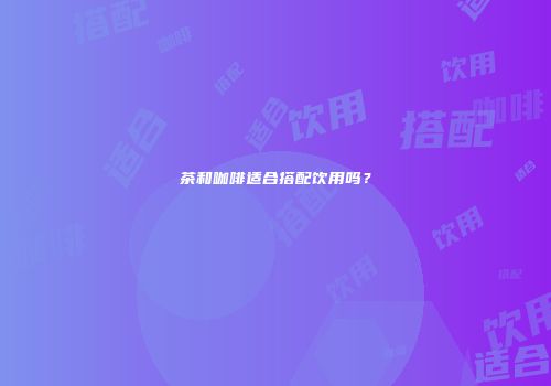 茶和咖啡适合搭配饮用吗？