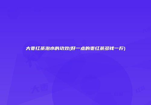 大枣红茶泡水的功效(好一点的枣红茶多钱一斤)