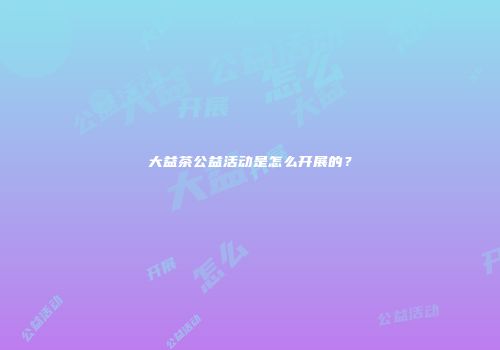 大益茶公益活动是怎么开展的？