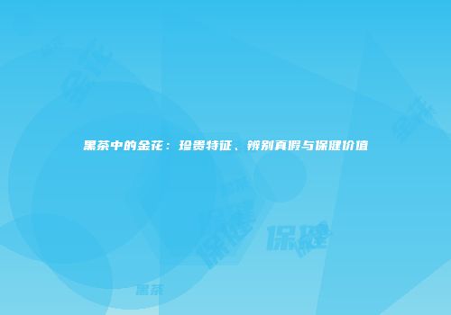黑茶中的金花：珍贵特征、辨别真假与保健价值