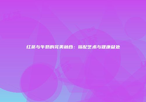 红茶与牛奶的完美融合：搭配艺术与健康益处